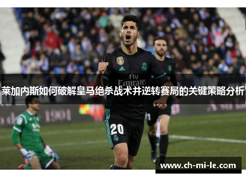莱加内斯如何破解皇马绝杀战术并逆转赛局的关键策略分析