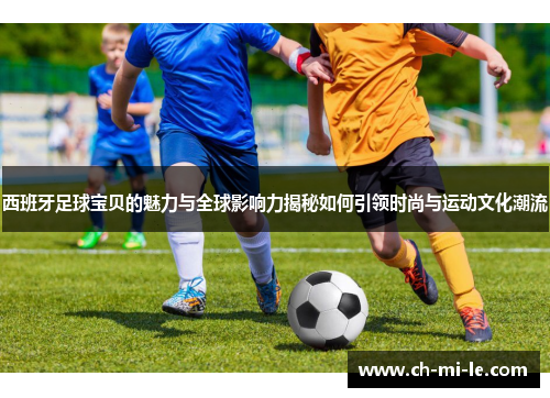 西班牙足球宝贝的魅力与全球影响力揭秘如何引领时尚与运动文化潮流