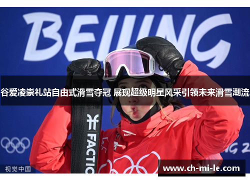 谷爱凌崇礼站自由式滑雪夺冠 展现超级明星风采引领未来滑雪潮流