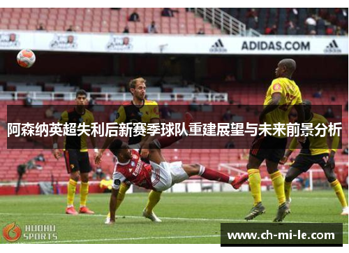 阿森纳英超失利后新赛季球队重建展望与未来前景分析