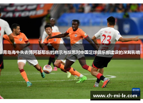 青岛海牛失去博阿基耶后的启示与反思对中国足球俱乐部建设的深刻影响