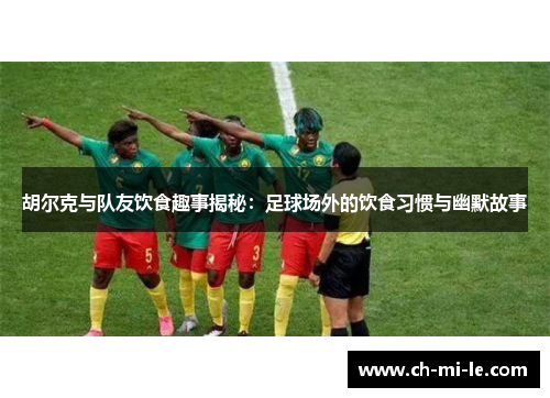 胡尔克与队友饮食趣事揭秘:足球场外的饮食习惯与幽默故事 胡尔克与队友饮食趣事揭秘:足球场外的饮食习惯与幽默故事