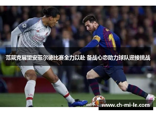 范戴克展望安菲尔德比赛全力以赴 备战心态助力球队迎接挑战