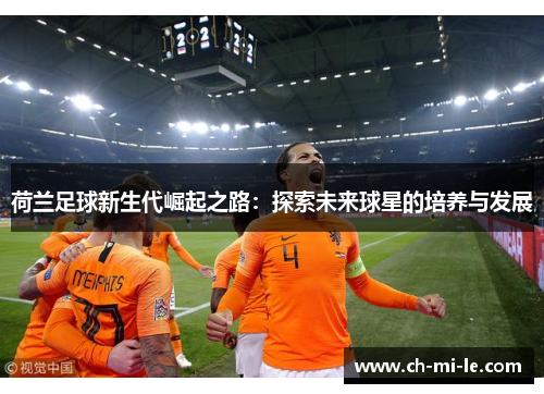 荷兰足球新生代崛起之路：探索未来球星的培养与发展