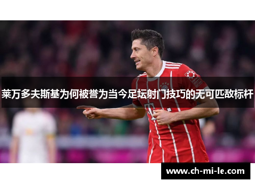 莱万多夫斯基为何被誉为当今足坛射门技巧的无可匹敌标杆