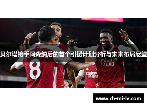 贝尔塔接手阿森纳后的首个引援计划分析与未来布局展望