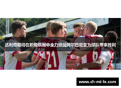 达利奇期待在积极氛围中全力迎战阿尔巴尼亚为球队带来胜利 达利奇期待在积极氛围中全力迎战阿尔巴尼亚为球队带来胜利