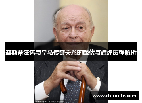 迪斯蒂法诺与皇马传奇关系的起伏与辉煌历程解析