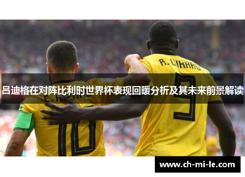 吕迪格在对阵比利时世界杯表现回暖分析及其未来前景解读