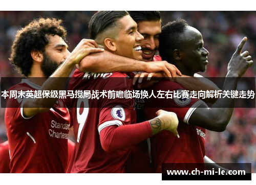 本周末英超保级黑马搅局战术前瞻临场换人左右比赛走向解析关键走势