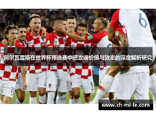 阿尔瓦雷斯在世界杯预选赛中进攻端价值与效率的深度解析研究