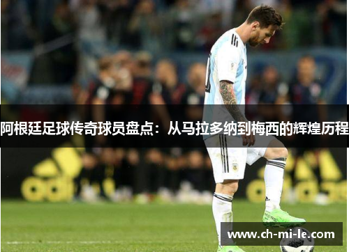 阿根廷足球传奇球员盘点:从马拉多纳到梅西的辉煌历程 阿根廷足球传奇球员盘点:从马拉多纳到梅西的辉煌历程