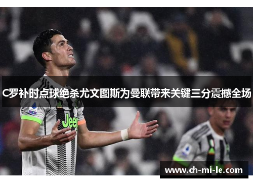 C罗补时点球绝杀尤文图斯为曼联带来关键三分震撼全场