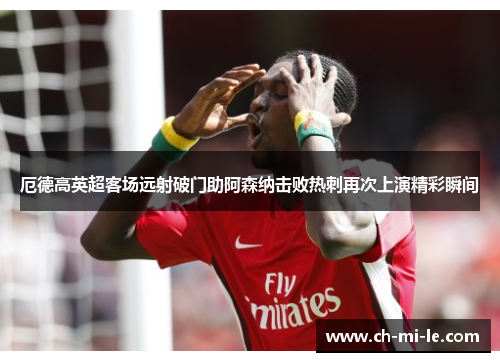 厄德高英超客场远射破门助阿森纳击败热刺再次上演精彩瞬间