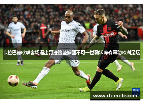 卡拉巴赫欧联客场逼出奇迹险些掀翻不可一世勒沃库森震动欧洲足坛 卡拉巴赫欧联客场逼出奇迹险些掀翻不可一世勒沃库森震动欧洲足坛