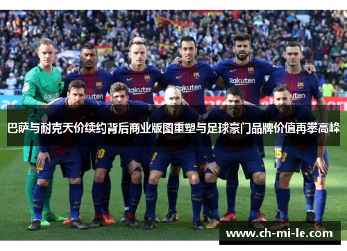 巴萨与耐克天价续约背后商业版图重塑与足球豪门品牌价值再攀高峰