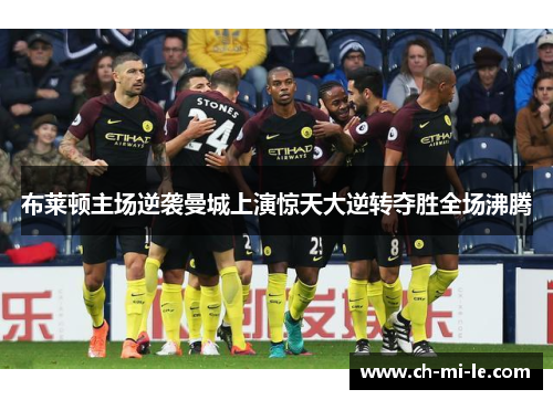 布莱顿主场逆袭曼城上演惊天大逆转夺胜全场沸腾 布莱顿主场逆袭曼城上演惊天大逆转夺胜全场沸腾