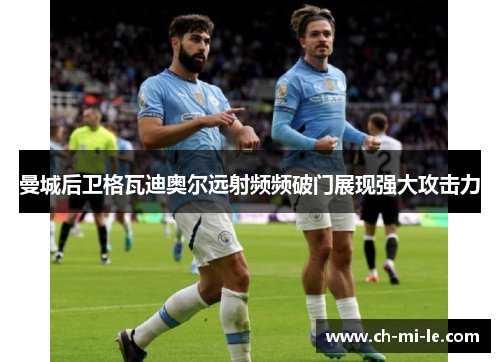 曼城后卫格瓦迪奥尔远射频频破门展现强大攻击力