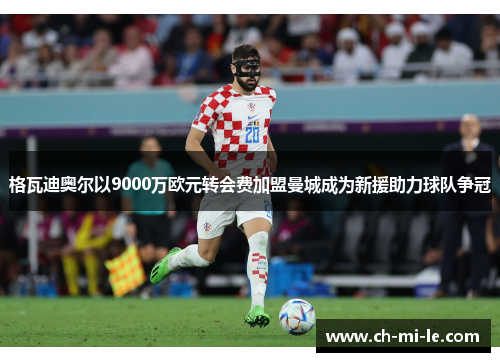格瓦迪奥尔以9000万欧元转会费加盟曼城成为新援助力球队争冠 格瓦迪奥尔以9000万欧元转会费加盟曼城成为新援助力球队争冠
