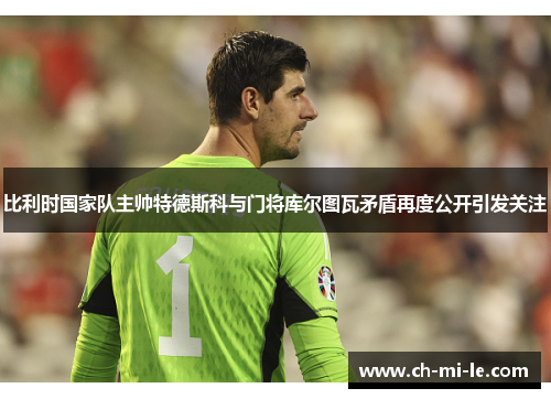 比利时国家队主帅特德斯科与门将库尔图瓦矛盾再度公开引发关注 比利时国家队主帅特德斯科与门将库尔图瓦矛盾再度公开引发关注