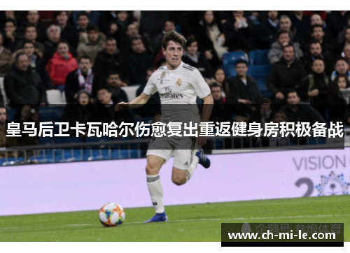 皇马后卫卡瓦哈尔伤愈复出重返健身房积极备战