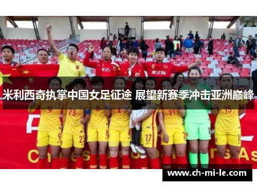 米利西奇执掌中国女足征途 展望新赛季冲击亚洲巅峰 米利西奇执掌中国女足征途 展望新赛季冲击亚洲巅峰