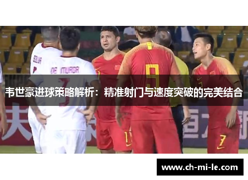 韦世豪进球策略解析：精准射门与速度突破的完美结合