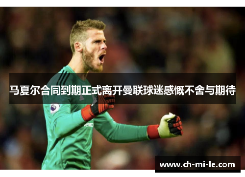 马夏尔合同到期正式离开曼联球迷感慨不舍与期待