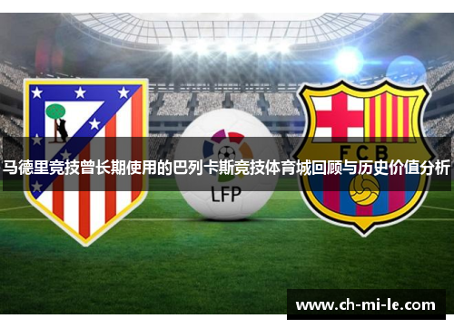 马德里竞技曾长期使用的巴列卡斯竞技体育城回顾与历史价值分析