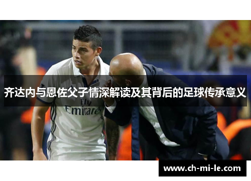 齐达内与恩佐父子情深解读及其背后的足球传承意义