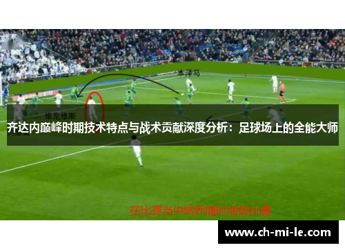 齐达内巅峰时期技术特点与战术贡献深度分析：足球场上的全能大师