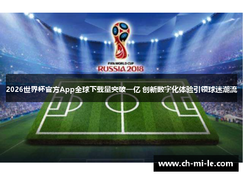 2026世界杯官方App全球下载量突破一亿 创新数字化体验引领球迷潮流