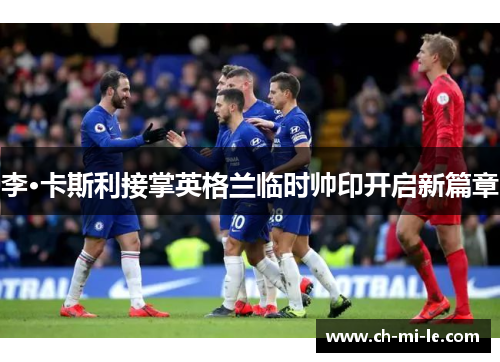 李·卡斯利接掌英格兰临时帅印开启新篇章 李·卡斯利接掌英格兰临时帅印开启新篇章