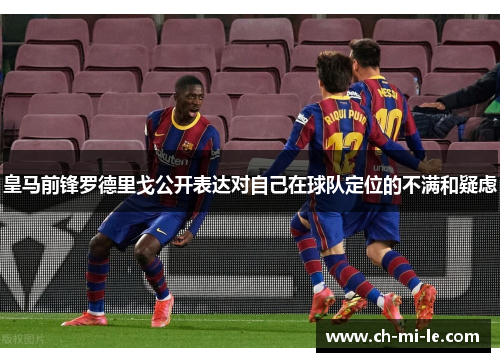 皇马前锋罗德里戈公开表达对自己在球队定位的不满和疑虑 皇马前锋罗德里戈公开表达对自己在球队定位的不满和疑虑