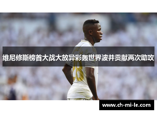 维尼修斯榜首大战大放异彩轰世界波并贡献两次助攻