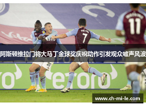 阿斯顿维拉门将大马丁金球奖庆祝动作引发观众嘘声风波