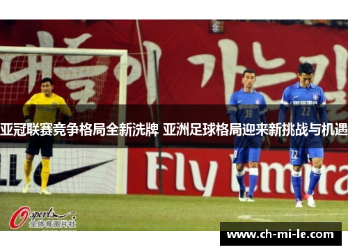 亚冠联赛竞争格局全新洗牌 亚洲足球格局迎来新挑战与机遇