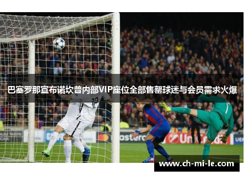 巴塞罗那宣布诺坎普内部VIP座位全部售罄球迷与会员需求火爆