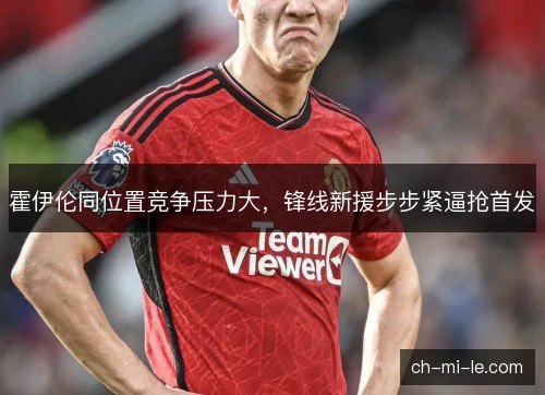 霍伊伦同位置竞争压力大，锋线新援步步紧逼抢首发